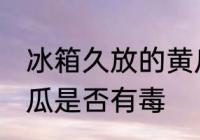 冰箱久放的黄瓜有毒吗 冰箱久放的黄瓜是否有毒