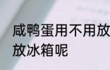 咸鸭蛋用不用放冰箱吗 咸鸭蛋用不用放冰箱呢