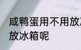 咸鸭蛋用不用放冰箱吗 咸鸭蛋用不用放冰箱呢