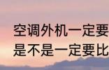 空调外机一定要比挂机高吗 空调外机是不是一定要比挂机高