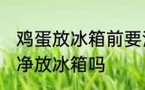 鸡蛋放冰箱前要清洗吗 鸡蛋需要洗干净放冰箱吗