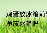 鸡蛋放冰箱前要清洗吗 鸡蛋需要洗干净放冰箱吗