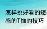 怎样挑好看的短袖 挑选合适好看有质感的T恤的技巧