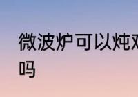 微波炉可以炖鸡蛋吗 微波炉能炖鸡蛋吗