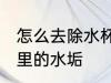 怎么去除水杯里的水垢 如何去除水杯里的水垢