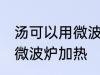 汤可以用微波炉加热吗 汤能不能使用微波炉加热