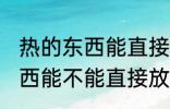热的东西能直接放冰箱保鲜吗 热的东西能不能直接放冰箱保鲜
