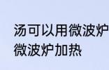 汤可以用微波炉加热吗 汤能不能使用微波炉加热