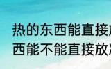 热的东西能直接放冰箱保鲜吗 热的东西能不能直接放冰箱保鲜