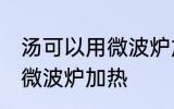 汤可以用微波炉加热吗 汤能不能使用微波炉加热