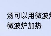 汤可以用微波炉加热吗 汤能不能使用微波炉加热
