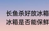 长鱼杀好放冰箱能保鲜吗 长鱼杀好放冰箱是否能保鲜