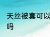 天丝被套可以机洗吗 天丝被套能机洗吗