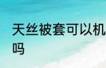 天丝被套可以机洗吗 天丝被套能机洗吗
