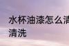 水杯油漆怎么清洗 水杯油漆应该怎么清洗