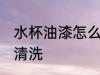 水杯油漆怎么清洗 水杯油漆应该怎么清洗
