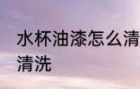 水杯油漆怎么清洗 水杯油漆应该怎么清洗