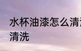 水杯油漆怎么清洗 水杯油漆应该怎么清洗