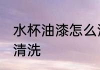 水杯油漆怎么清洗 水杯油漆应该怎么清洗