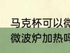 马克杯可以微波炉加热吗 马克杯能放微波炉加热吗