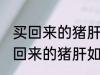 买回来的猪肝怎么清洗炒的比较好 买回来的猪肝如何清洗炒的比较好