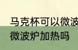 马克杯可以微波炉加热吗 马克杯能放微波炉加热吗