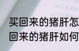 买回来的猪肝怎么清洗炒的比较好 买回来的猪肝如何清洗炒的比较好