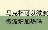 马克杯可以微波炉加热吗 马克杯能放微波炉加热吗