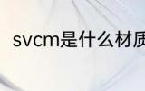 svcm是什么材质 svcm是哪种材质