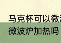 马克杯可以微波炉加热吗 马克杯能放微波炉加热吗