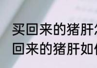 买回来的猪肝怎么清洗炒的比较好 买回来的猪肝如何清洗炒的比较好