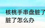核桃手串盘脏了怎么清洗 桃核手串盘脏了怎么办