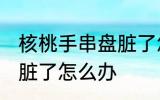 核桃手串盘脏了怎么清洗 桃核手串盘脏了怎么办