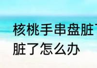 核桃手串盘脏了怎么清洗 桃核手串盘脏了怎么办