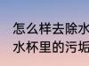 怎么样去除水杯里的污垢 如何样去除水杯里的污垢