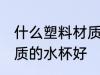 什么塑料材质的水杯安全 什么塑料材质的水杯好