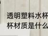 透明塑料水杯什么材质做 透明塑料水杯材质是什么