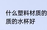 什么塑料材质的水杯安全 什么塑料材质的水杯好
