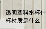透明塑料水杯什么材质做 透明塑料水杯材质是什么