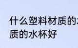 什么塑料材质的水杯安全 什么塑料材质的水杯好