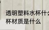 透明塑料水杯什么材质做 透明塑料水杯材质是什么