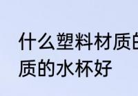 什么塑料材质的水杯安全 什么塑料材质的水杯好