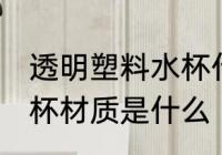 透明塑料水杯什么材质做 透明塑料水杯材质是什么