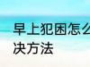 早上犯困怎么提神醒脑 早上犯困的解决方法