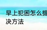 早上犯困怎么提神醒脑 早上犯困的解决方法