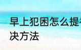 早上犯困怎么提神醒脑 早上犯困的解决方法