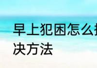 早上犯困怎么提神醒脑 早上犯困的解决方法