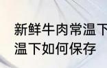 新鲜牛肉常温下怎么保存 新鲜牛肉常温下如何保存