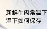 新鲜牛肉常温下怎么保存 新鲜牛肉常温下如何保存