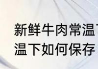 新鲜牛肉常温下怎么保存 新鲜牛肉常温下如何保存